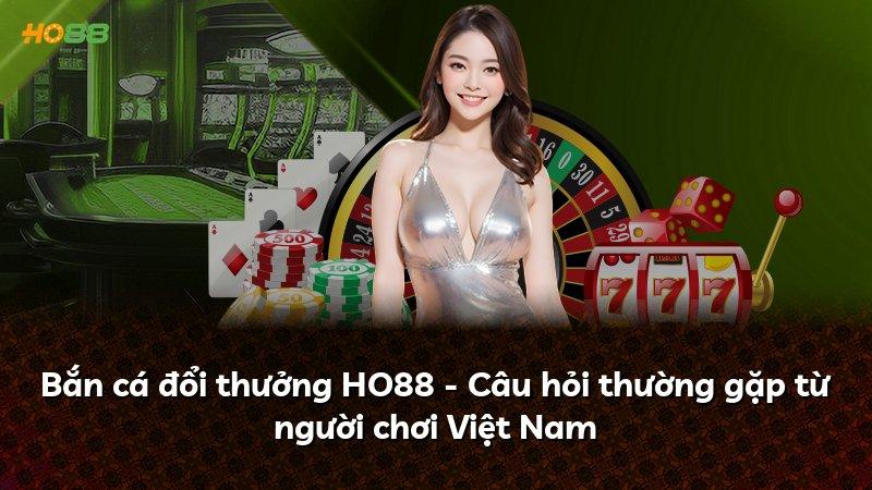 Bắn cá đổi thưởng HO88 - Câu hỏi thường gặp từ người chơi Việt Nam