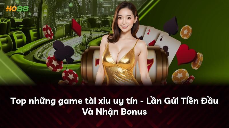 Top những game tài xỉu uy tín - Lần Gửi Tiền Đầu Và Nhận Bonus