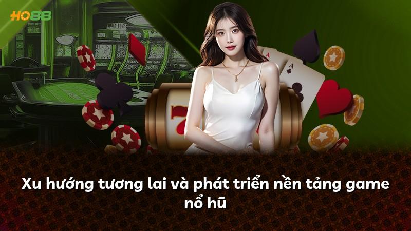 Xu hướng tương lai và phát triển nền tảng game nổ hũ
